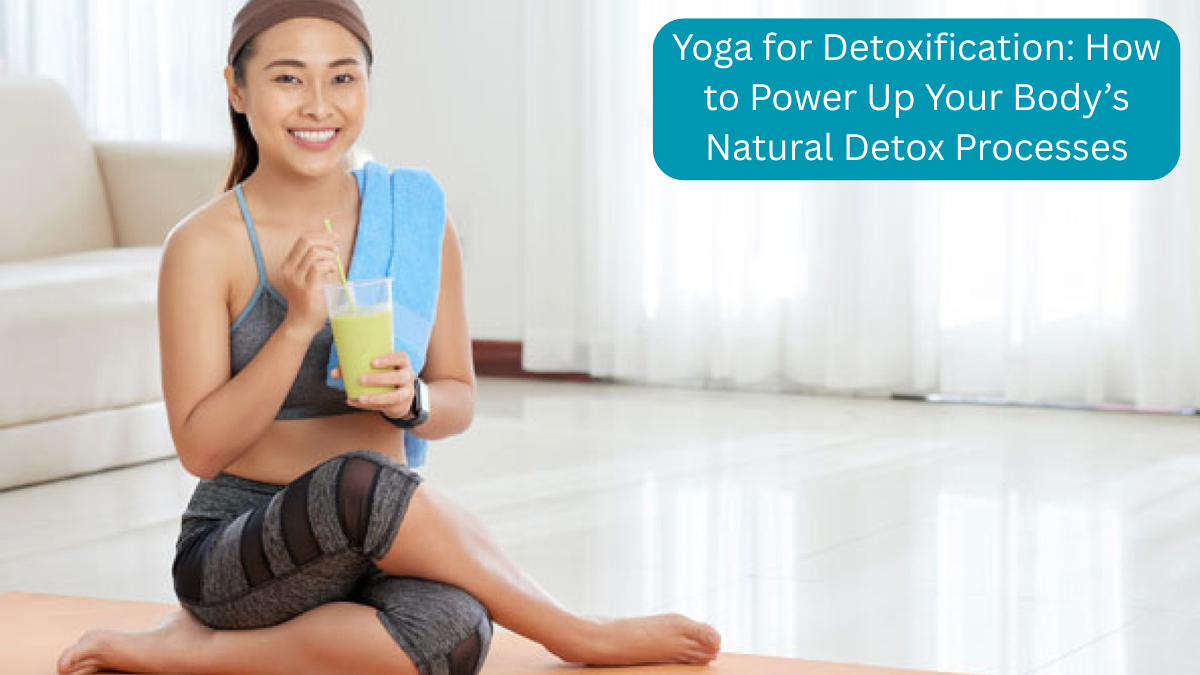 Yoga for Detoxification: How to Power Up Your Body’s Natural Detox Processes
